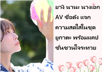 ยางิ นานะ นางเอก AV ชื่อดัง แจกความสดใสในชุดยูกาตะ พร้อมแคปชั่นชวนใจระทวย