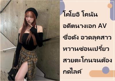 โคโยอิ โคนัน อดีตนางเอก AV ชื่อดัง อวดลุคสาวหวานซ่อนเปรี้ยว สวยตะโกนจนต้องกดไลค์