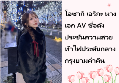 โอซากิ เอริกะ นางเอก AV ชื่อดัง ประชันความสวยท้าไฟประดับกลางกรุงยามค่ำคืน