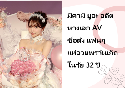 มิคามิ ยูอะ อดีตนางเอก AV ชื่อดัง แฟนๆ แห่อวยพรวันเกิดในวัย 32 ปี