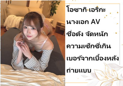 โอซากิ เอริกะ นางเอก AV ชื่อดัง จัดหนักความเซ็กซี่เกินเบอร์จากเบื้องหลังถ่ายแบบ