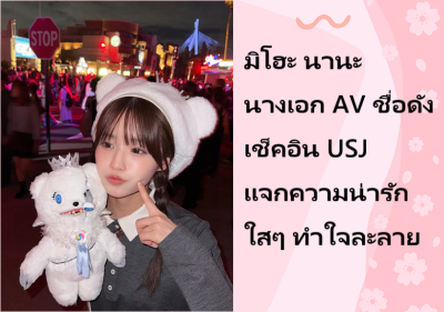 มิโฮะ นานะ นางเอก AV ชื่อดัง เช็คอิน USJ แจกความน่ารักใสๆ ทำใจละลาย