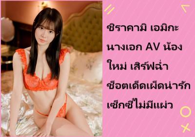 ชิราคามิ เอมิกะ นางเอก AV น้องใหม่ เสิร์ฟฉ่ำช็อตเด็ดเผ็ดน่ารักเซ็กซี่ไม่มีแผ่ว