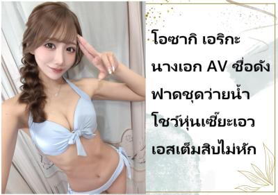โอซากิ เอริกะ นางเอก AV ชื่อดัง ฟาดชุดว่ายน้ำโชว์หุ่นเซี๊ยะเอวเอสเต็มสิบไม่หัก