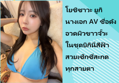 โยชิซาวะ ยูกิ นางเอก AV ชื่อดัง อวดผิวขาวจั๊วะในชุดบิกินี่สีฟ้า สวยเซ็กซี่สะกดทุกสายตา