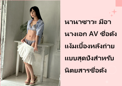 นานาซาวะ มีอา นางเอก AV ชื่อดัง แง้มเบื้องหลังถ่ายแบบสุดปังสำหรับนิตยสารชื่อดัง