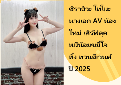 ชิราอิวะ โทโมะ นางเอก AV น้องใหม่ เสิร์ฟลุคหมีน้อยขยี้ใจ ทิ้งทวนอีเวนต์ปี 2025