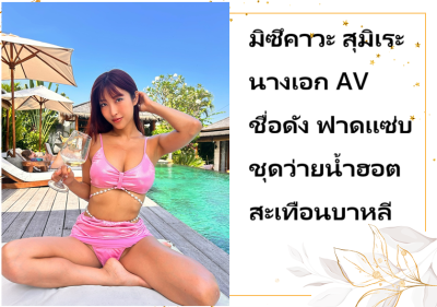 มิซึคาวะ สุมิเระ นางเอก AV ชื่อดัง ฟาดแซ่บชุดว่ายน้ำฮอตสะเทือนบาหลี