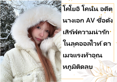 โคโยอิ โคนัน อดีตนางเอก AV ชื่อดัง เสิร์ฟความน่ารักในลุคออลไวท์ ดาเมจแรงท้าอุณหภูมิติดลบ