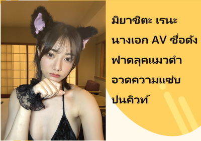 มิยาชิตะ เรนะ นางเอก AV ชื่อดัง ฟาดลุคแมวดำ อวดความแซ่บปนคิวท์