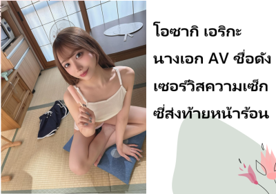 โอซากิ เอริกะ นางเอก AV ชื่อดัง เซอร์วิสความเซ็กซี่ส่งท้ายหน้าร้อน