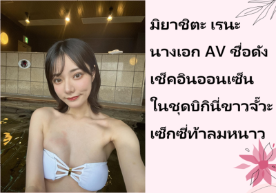 มิยาชิตะ เรนะ นางเอก AV ชื่อดัง เช็คอินออนเซ็นในชุดบิกินี่ขาวจั๊วะ เซ็กซี่ท้าลมหนาว