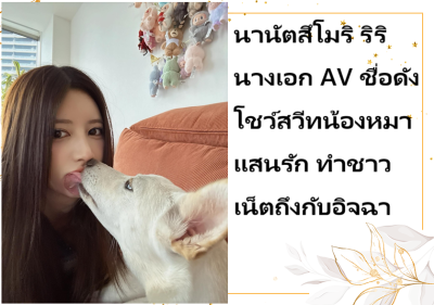 นานัตสึโมริ ริริ นางเอก AV ชื่อดัง โชว์สวีทน้องหมาแสนรัก ทำชาวเน็ตถึงกับอิจฉา