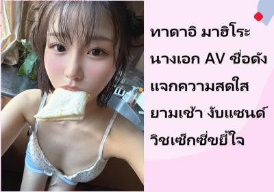 ทาดาอิ มาฮิโระ นางเอก AV ชื่อดัง แจกความสดใสยามเช้า งับแซนด์วิชเซ็กซี่ขยี้ใจ