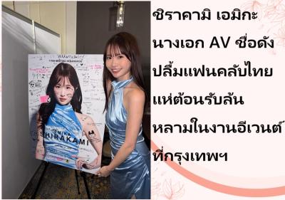 ชิราคามิ เอมิกะ นางเอก AV ชื่อดัง ปลื้มแฟนคลับไทยแห่ต้อนรับล้นหลามในงานอีเวนต์ที่กรุงเทพฯ