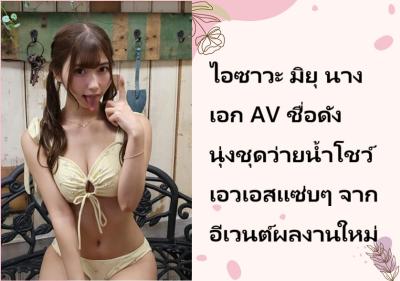 ไอซาวะ มิยุ นางเอก AV ชื่อดัง นุ่งชุดว่ายน้ำโชว์เอวเอสแซ่บๆ จากอีเวนต์ผลงานใหม่