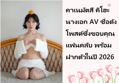คาเนมัตสึ คิโฮะ นางเอก AV ชื่อดัง โพสต์ซึ้งขอบคุณแฟนคลับ พร้อมฝากตัวในปี 2026