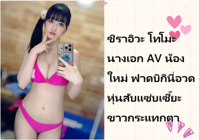 ชิราอิวะ โทโมะ นางเอก AV น้องใหม่ ฟาดบิกินี่อวดหุ่นสับแซ่บเซี๊ยะขาวกระแทกตา
