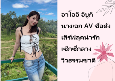 อาโออิ อิบูกิ นางเอก AV ชื่อดัง เสิร์ฟลุคน่ารักเซ็กซี่กลางวิวธรรมชาติ