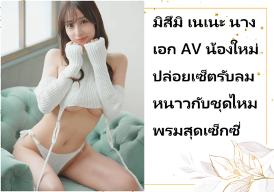 มิสึมิ เนเนะ นางเอก AV น้องใหม่ ปล่อยเซ็ตรับลมหนาวกับชุดไหมพรมสุดเซ็กซี่
