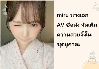 miru นางเอก AV ชื่อดัง จัดเต็มความสวยจึ้งในชุดยูกาตะ