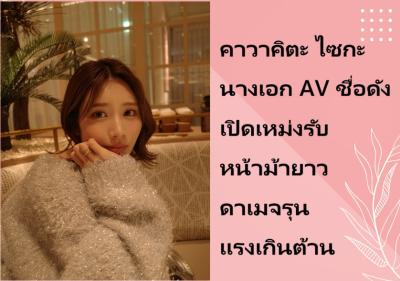 คาวาคิตะ ไซกะ นางเอก AV ชื่อดัง เปิดเหม่งรับหน้าม้ายาว ดาเมจรุนแรงเกินต้าน