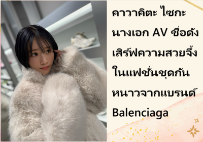 คาวาคิตะ ไซกะ นางเอก AV ชื่อดัง เสิร์ฟความสวยจึ้งในแฟชั่นชุดกันหนาวจากแบรนด์ Balenciaga