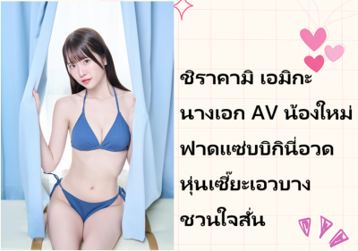 ชิราคามิ เอมิกะ นางเอก AV น้องใหม่ ฟาดแซ่บบิกินี่อวดหุ่นเซี๊ยะเอวบางชวนใจสั่น