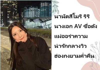 นานัตสึโมริ ริริ นางเอก AV ชื่อดัง แผ่ออร่าความน่ารักกลางวิวฮ่องกงยามค่ำคืน
