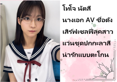 โทโจ นัตสึ นางเอก AV ชื่อดัง เสิร์ฟเซลฟี่ลุคสาวแว่นชุดปกกะลาสี น่ารักแบบตะโกน