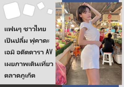 แฟนๆ ชาวไทยเป็นปลื้ม ฟุคาดะ เอมิ อดีตดารา AV เผยภาพเดินเที่ยวตลาดภูเก็ต