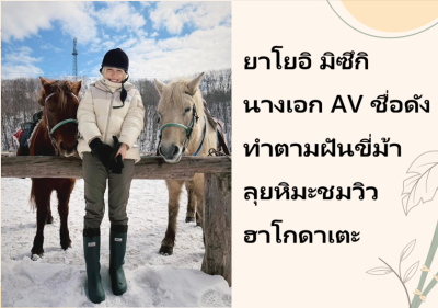 ยาโยอิ มิซึกิ นางเอก AV ชื่อดัง ทำตามฝันขี่ม้าลุยหิมะชมวิวฮาโกดาเตะ