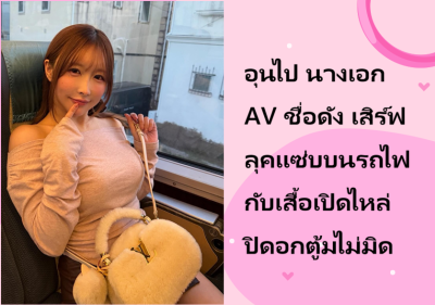 อุนไป นางเอก AV ชื่อดัง เสิร์ฟลุคแซ่บบนรถไฟกับเสื้อเปิดไหล่ปิดอกตู้มไม่มิด