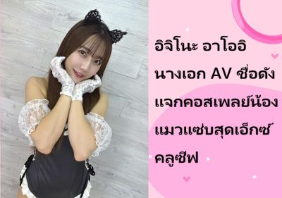 อิจิโนะ อาโออิ นางเอก AV ชื่อดัง แจกคอสเพลย์น้องแมวแซ่บสุดเอ็กซ์คลูซีฟ