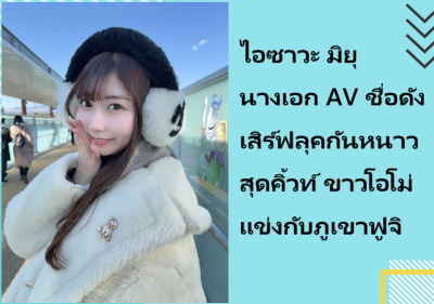 ไอซาวะ มิยุ นางเอก AV ชื่อดัง เสิร์ฟลุคกันหนาวสุดคิ้วท์ ขาวโอโม่แข่งกับภูเขาฟูจิ