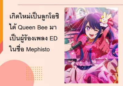 เกิดใหม่เป็นลูกโอชิ ได้ Queen Bee มาเป็นผู้ร้องเพลง ED ในชื่อ Mephisto