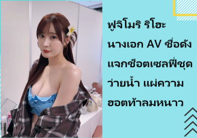 ฟูจิโมริ ริโฮะ นางเอก AV ชื่อดัง แจกช็อตเซลฟี่ชุดว่ายน้ำ แผ่ความฮอตท้าลมหนาว