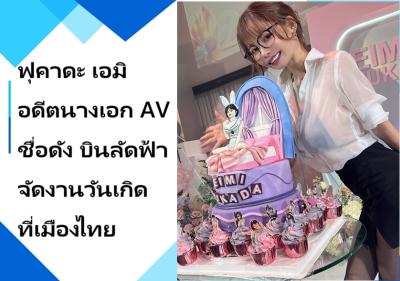 ฟุคาดะ เอมิ อดีตนางเอก AV ชื่อดัง บินลัดฟ้าจัดงานวันเกิดที่เมืองไทย