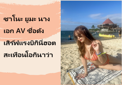 ซาโนะ ยูมะ นางเอก AV ชื่อดัง เสิร์ฟแรงบิกินี่ฮอตสะเทือนโอกินาว่า