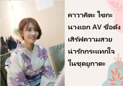 คาวาคิตะ ไซกะ นางเอก AV ชื่อดัง เสิร์ฟความสวยน่ารักกระแทกใจในชุดยูกาตะ