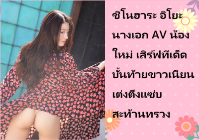 ชิโนฮาระ อิโยะ นางเอก AV น้องใหม่ เสิร์ฟทีเด็ดบั้นท้ายขาวเนียนเต่งตึงแซ่บสะท้านทรวง