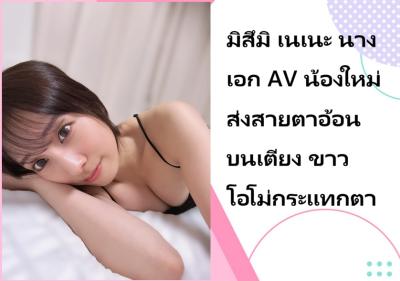 มิสึมิ เนเนะ นางเอก AV น้องใหม่ ส่งสายตาอ้อนบนเตียง ขาวโอโม่กระแทกตา