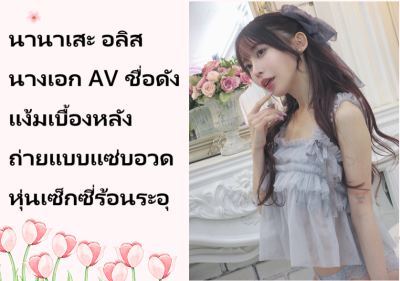 นานาเสะ อลิส นางเอก AV ชื่อดัง แง้มเบื้องหลังถ่ายแบบแซ่บอวดหุ่นเซ็กซี่ร้อนระอุ