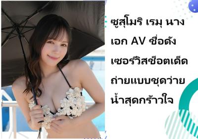 ซูสุโมริ เรมุ นางเอก AV ชื่อดัง เซอร์วิสช็อตเด็ดถ่ายแบบชุดว่ายน้ำสุดกร้าวใจ
