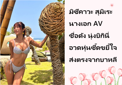 มิซึคาวะ สุมิเระ นางเอก AV ชื่อดัง นุ่งบิกินี่อวดหุ่นซี๊ดขยี้ใจส่งตรงจากบาหลี