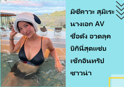 มิซึคาวะ สุมิเระ นางเอก AV ชื่อดัง อวดลุคบิกินี่สุดแซ่บ เช็กอินทริปซาวน่า