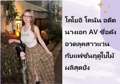 โคโยอิ โคนัน อดีตนางเอก AV ชื่อดัง อวดลุคสาวแว่นกับแฟชั่นฤดูใบไม้ผลิสุดปัง