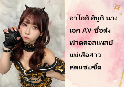 อาโออิ อิบูกิ นางเอก AV ชื่อดัง ฟาดคอสเพลย์แม่เสือสาวสุดแซ่บซี๊ด