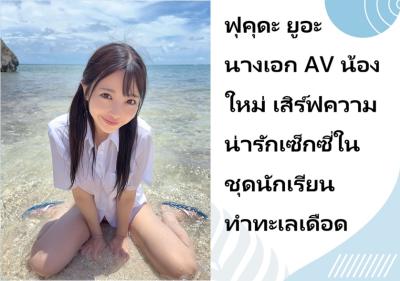 ฟุคุดะ ยูอะ นางเอก AV น้องใหม่ เสิร์ฟความน่ารักเซ็กซี่ในชุดนักเรียน ทำทะเลเดือด