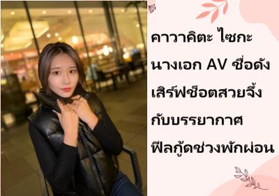 คาวาคิตะ ไซกะ นางเอก AV ชื่อดัง เสิร์ฟช็อตสวยจึ้งกับบรรยากาศฟีลกู้ดช่วงพักผ่อน